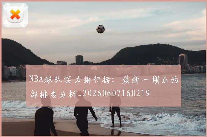 NBA球队实力排行榜：最新一期东西部排名分析_20260607160219