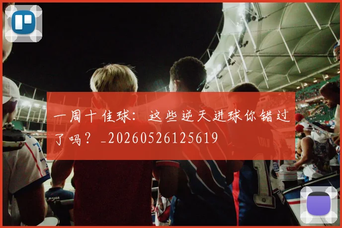 一周十佳球：这些逆天进球你错过了吗？_20260526125619