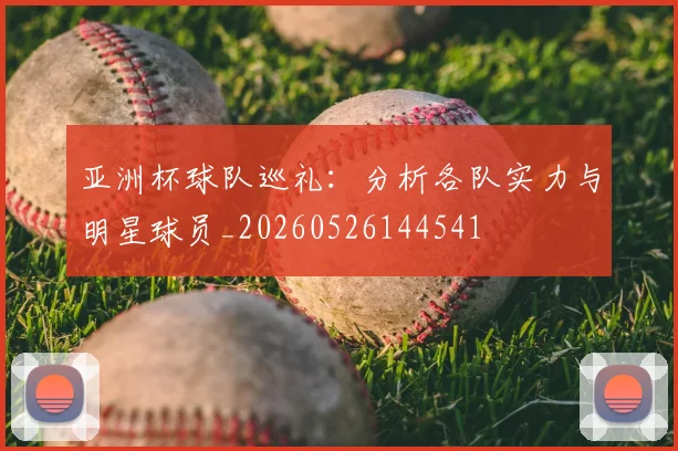 亚洲杯球队巡礼：分析各队实力与明星球员_20260526144541