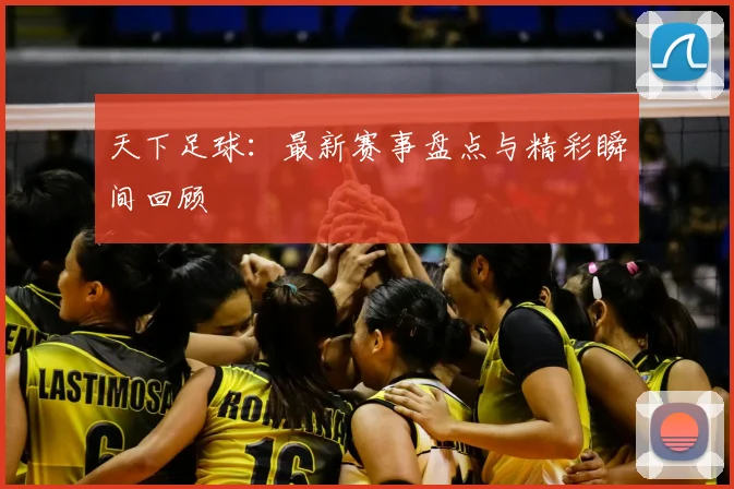 天下足球：最新赛事盘点与精彩瞬间回顾