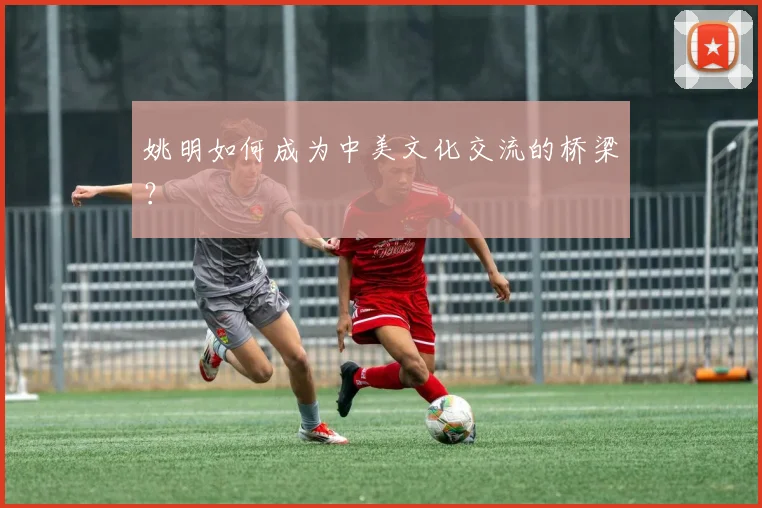 姚明如何成为中美文化交流的桥梁?
