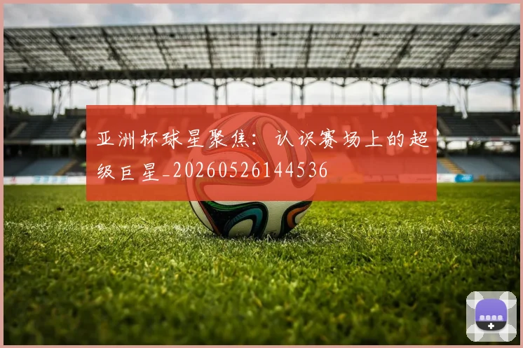亚洲杯球星聚焦:认识赛场上的超级巨星_20260526144536
