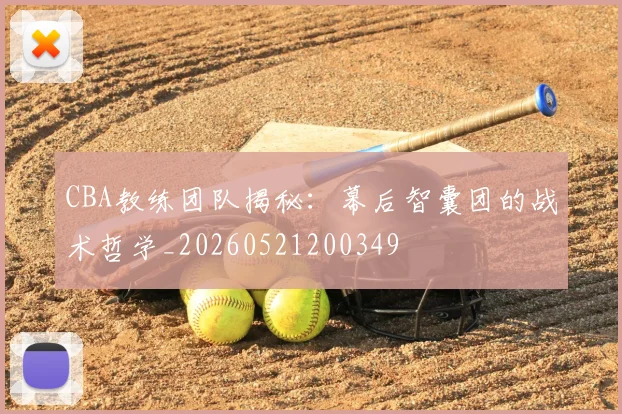 CBA教练团队揭秘：幕后智囊团的战术哲学_20260521200349