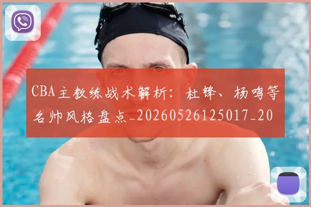 CBA主教练战术解析：杜锋、杨鸣等名帅风格盘点_20260526125017_20260606165137