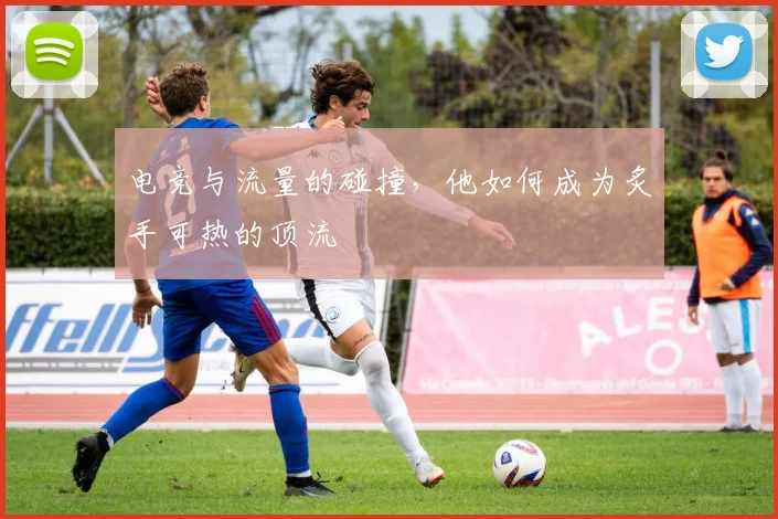 电竞与流量的碰撞，他如何成为炙手可热的顶流