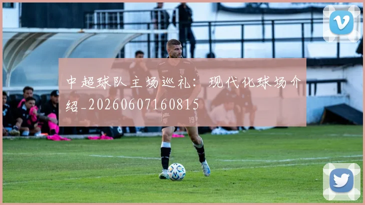 中超球队主场巡礼：现代化球场介绍_20260607160815