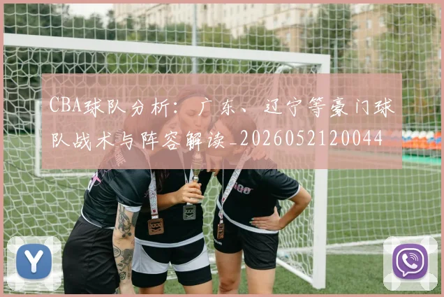 CBA球队分析:广东、辽宁等豪门球队战术与阵容解读_20260521200448