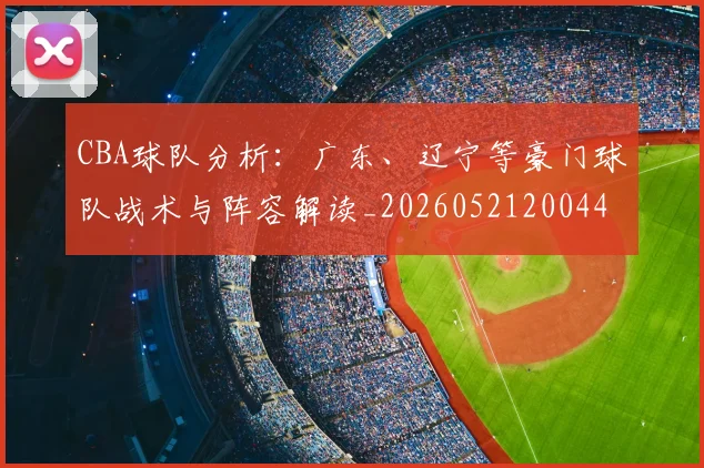 CBA球队分析：广东、辽宁等豪门球队战术与阵容解读_20260521200448