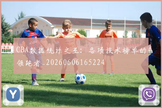 CBA数据统计之王:各项技术榜单的领跑者_20260606165224