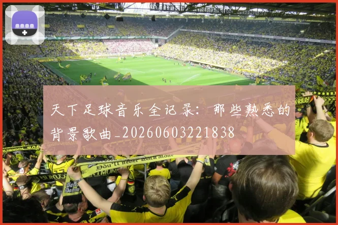 天下足球音乐全记录：那些熟悉的背景歌曲_20260603221838