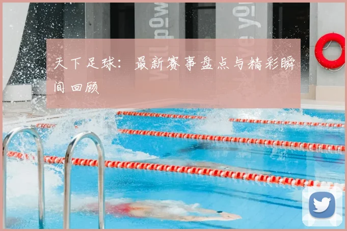 天下足球：最新赛事盘点与精彩瞬间回顾