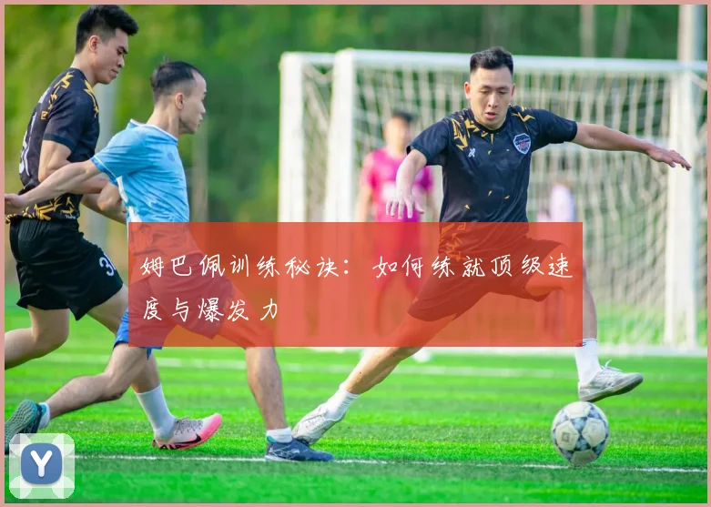 姆巴佩训练秘诀:如何练就顶级速度与爆发力
