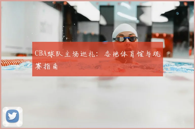 CBA球队主场巡礼：各地体育馆与观赛指南