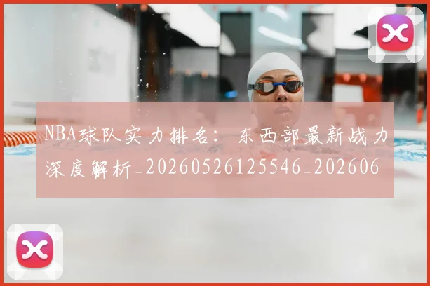 NBA球队实力排名:东西部最新战力深度解析_20260526125546_20260607160218