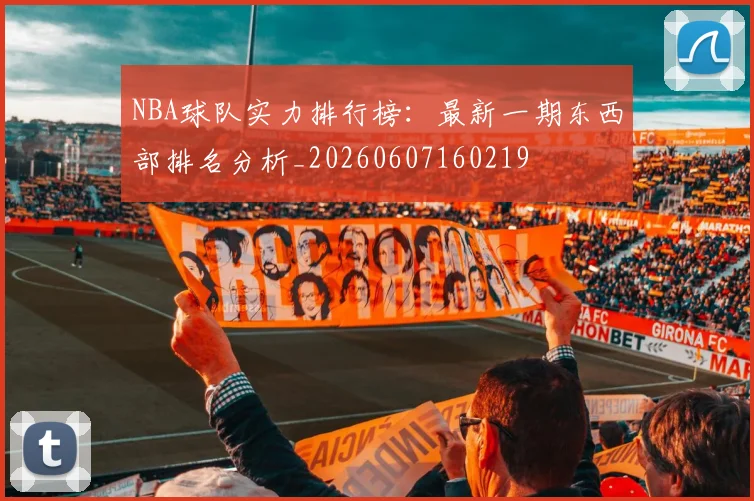 NBA球队实力排行榜:最新一期东西部排名分析_20260607160219