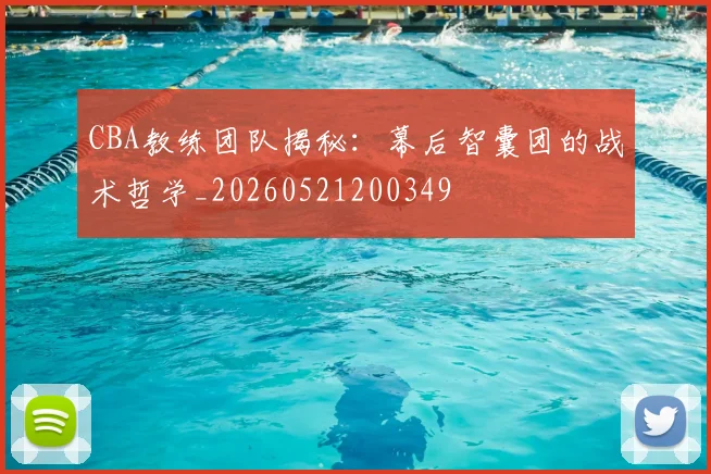 CBA教练团队揭秘：幕后智囊团的战术哲学_20260521200349