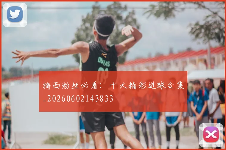 梅西粉丝必看：十大精彩进球合集_20260602143833
