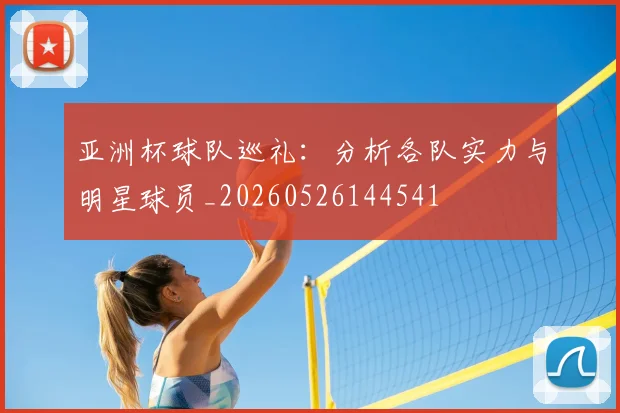 亚洲杯球队巡礼：分析各队实力与明星球员_20260526144541