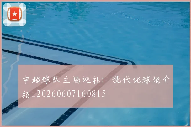 中超球队主场巡礼：现代化球场介绍_20260607160815